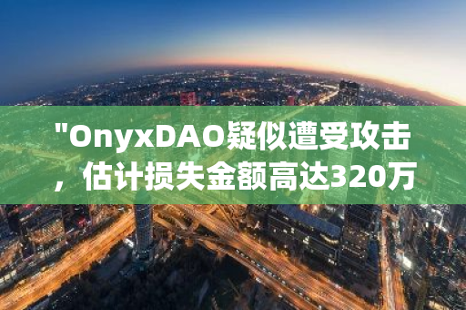 "OnyxDAO疑似遭受攻击，估计损失金额高达320万美元：网络安全再度引发关注"