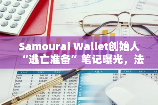 Samourai Wallet创始人“逃亡准备”笔记曝光，法官拒绝保释请求