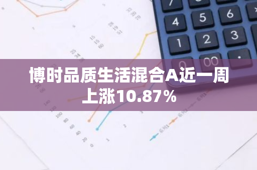 博时品质生活混合A近一周上涨10.87%