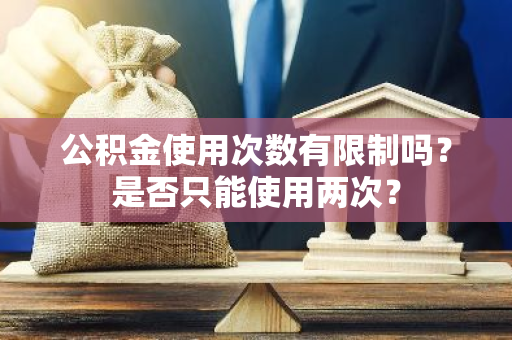 公积金使用次数有限制吗？是否只能使用两次？