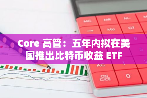 Core 高管：五年内拟在美国推出比特币收益 ETF