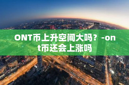 ONT币上升空间大吗？-ont币还会上涨吗