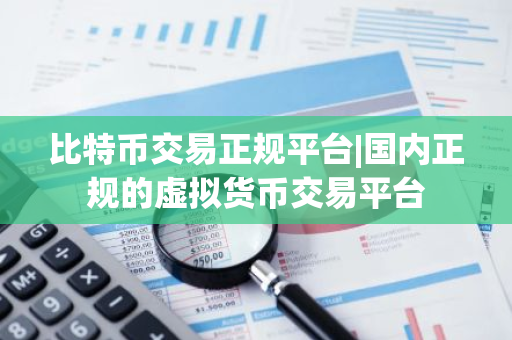 比特币交易正规平台|国内正规的虚拟货币交易平台