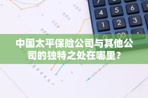 中国太平保险公司与其他公司的独特之处在哪里？