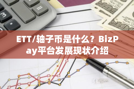 ETT/轴子币是什么？BizPay平台发展现状介绍