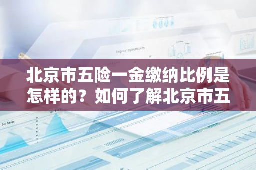 北京市五险一金缴纳比例是怎样的？如何了解北京市五险一金的缴纳标准？