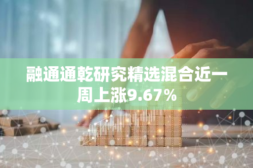 融通通乾研究精选混合近一周上涨9.67%