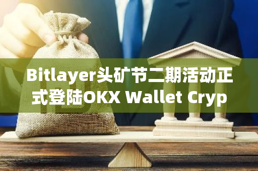 Bitlayer头矿节二期活动正式登陆OKX Wallet Cryptopedia 空投价值百万美元BTR奖励