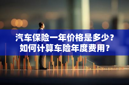 汽车保险一年价格是多少？如何计算车险年度费用？