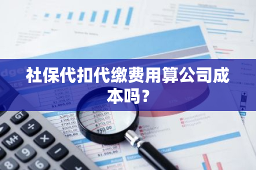 社保代扣代缴费用算公司成本吗？