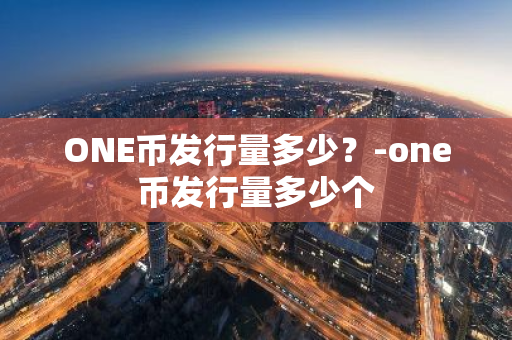 ONE币发行量多少？-one币发行量多少个