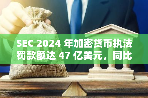 SEC 2024 年加密货币执法罚款额达 47 亿美元，同比增长 30 倍