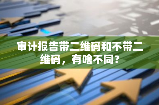 审计报告带二维码和不带二维码，有啥不同？