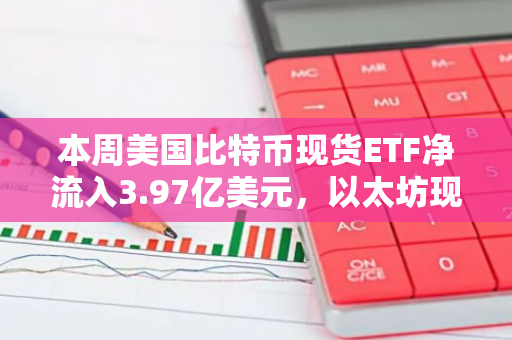 本周美国比特币现货ETF净流入3.97亿美元，以太坊现货ETF净流出2620万美元