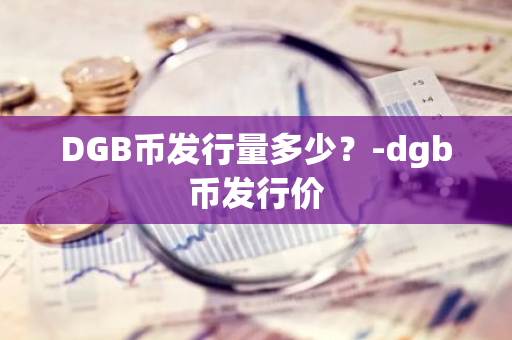 DGB币发行量多少？-dgb币发行价