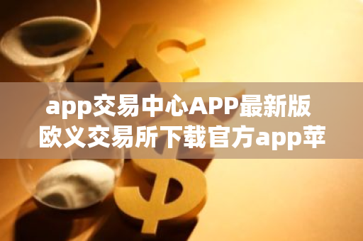 app交易中心APP最新版 欧义交易所下载官方app苹果手机