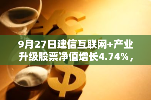 9月27日建信互联网 产业升级股票净值增长4.74%，近1个月累计上涨12.69%