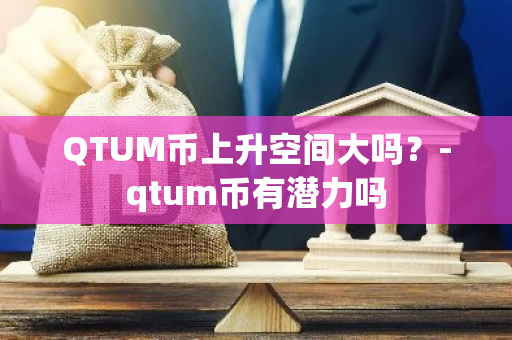 QTUM币上升空间大吗？-qtum币有潜力吗