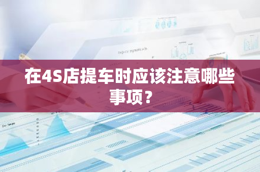 在4S店提车时应该注意哪些事项？