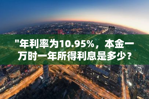 "年利率为10.95%，本金一万时一年所得利息是多少？"