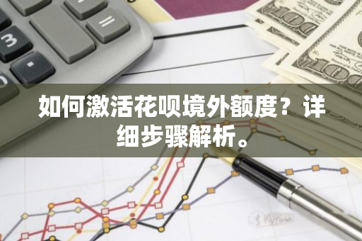 如何激活花呗境外额度？详细步骤解析。