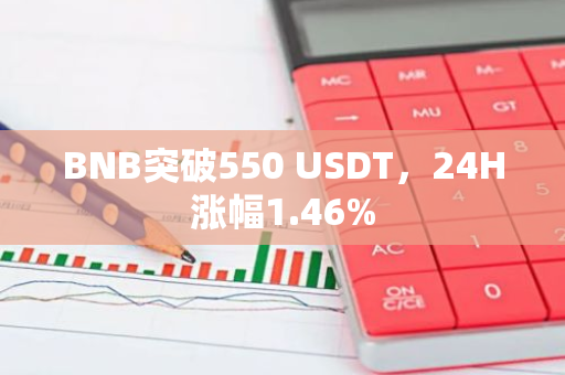 BNB突破550 USDT，24H涨幅1.46%