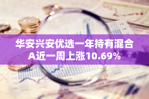 华安兴安优选一年持有混合A近一周上涨10.69%