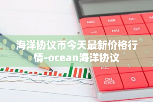 海洋协议币今天最新价格行情-ocean海洋协议