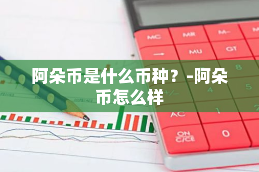 阿朵币是什么币种？-阿朵币怎么样