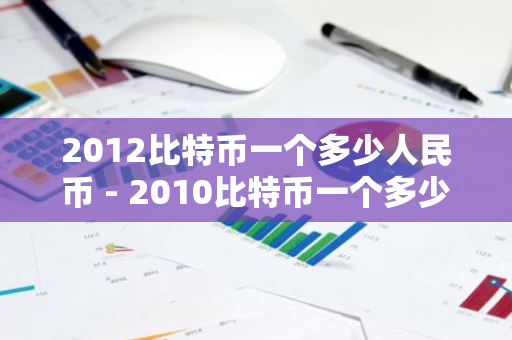 2012比特币一个多少人民币 - 2010比特币一个多少人民币