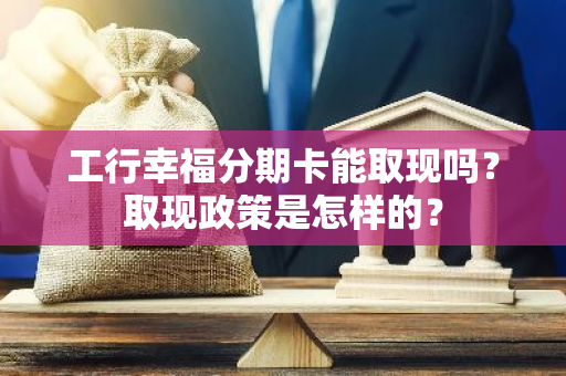 工行幸福分期卡能取现吗？取现政策是怎样的？