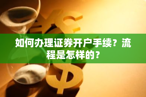 如何办理证券开户手续？流程是怎样的？