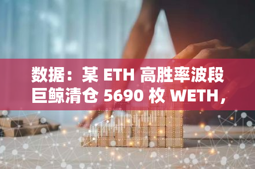 数据：某 ETH 高胜率波段巨鲸清仓 5690 枚 WETH，第八次波段成功