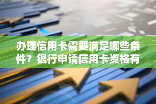 办理信用卡需要满足哪些条件？银行申请信用卡资格有哪些？