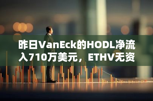 昨日VanEck的HODL净流入710万美元，ETHV无资金流入