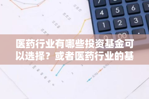 医药行业有哪些投资基金可以选择？或者医药行业的基金有哪些种类？