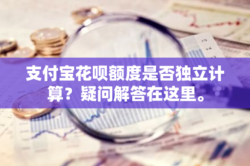 支付宝花呗额度是否独立计算？疑问解答在这里。