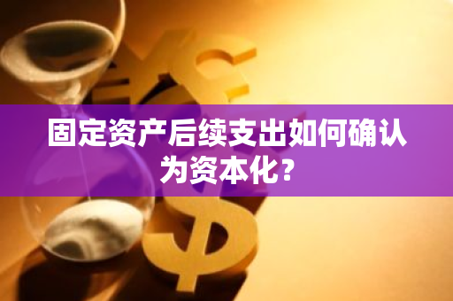 固定资产后续支出如何确认为资本化？