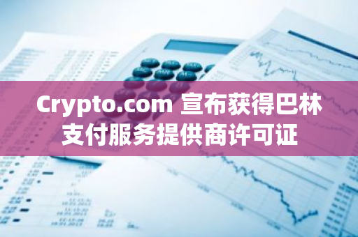 Crypto.com 宣布获得巴林支付服务提供商许可证