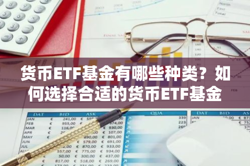 货币ETF基金有哪些种类？如何选择合适的货币ETF基金？