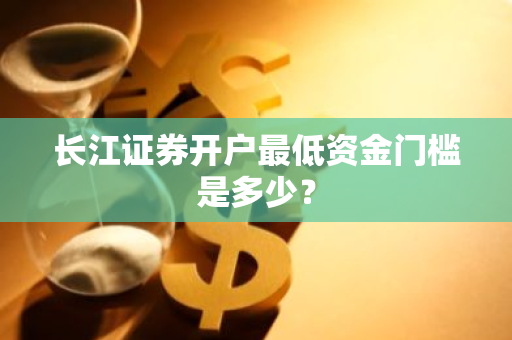 长江证券开户最低资金门槛是多少？