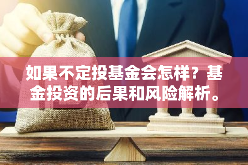 如果不定投基金会怎样？基金投资的后果和风险解析。