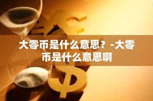 大零币是什么意思？-大零币是什么意思啊