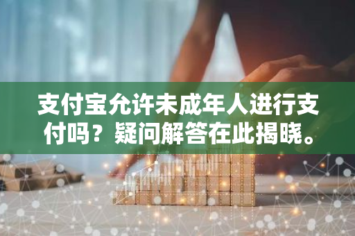 支付宝允许未成年人进行支付吗？疑问解答在此揭晓。