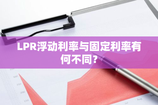 LPR浮动利率与固定利率有何不同？