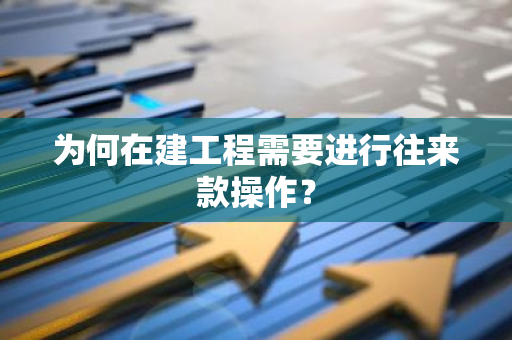 为何在建工程需要进行往来款操作？