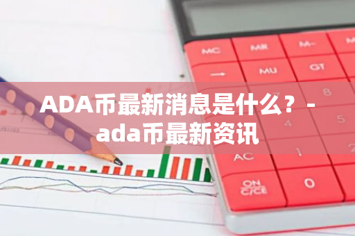 ADA币最新消息是什么？-ada币最新资讯