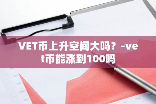 VET币上升空间大吗？-vet币能涨到100吗