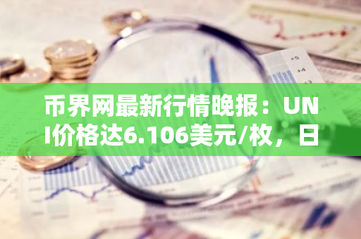 币界网最新行情晚报：UNI价格达6.106美元/枚，日内跌幅-3.54%