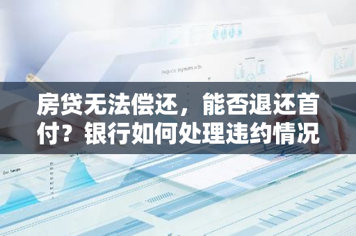 房贷无法偿还，能否退还首付？银行如何处理违约情况？